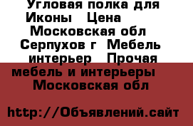 Угловая полка для Иконы › Цена ­ 900 - Московская обл., Серпухов г. Мебель, интерьер » Прочая мебель и интерьеры   . Московская обл.